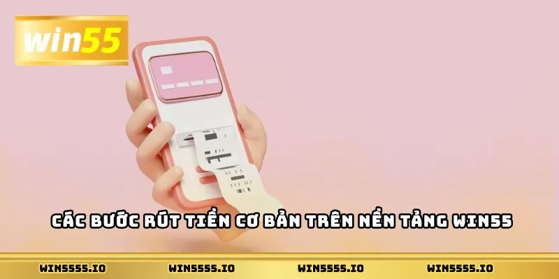 Các bước rút tiền cơ bản trên nền tảng Win55