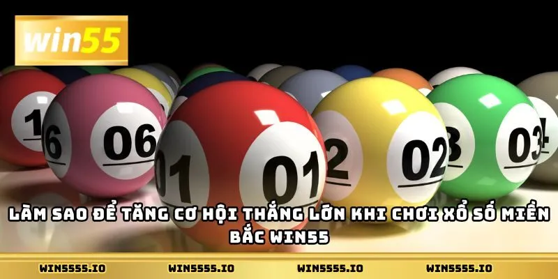 Làm sao để tăng cơ hội thắng lớn khi chơi xổ số miền Bắc Win55